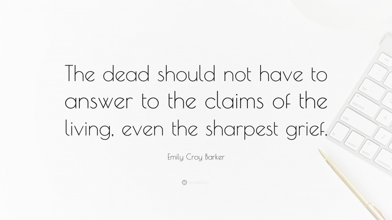 Emily Croy Barker Quote: “The dead should not have to answer to the claims of the living, even the sharpest grief.”