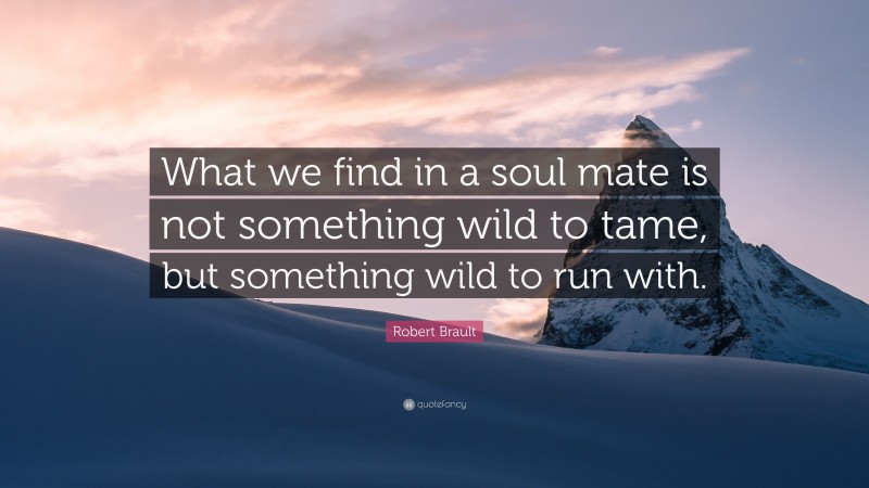 Robert Brault Quote: “What we find in a soul mate is not something wild to tame, but something wild to run with.”