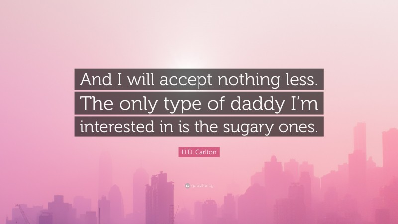 H.D. Carlton Quote: “And I will accept nothing less. The only type of daddy I’m interested in is the sugary ones.”