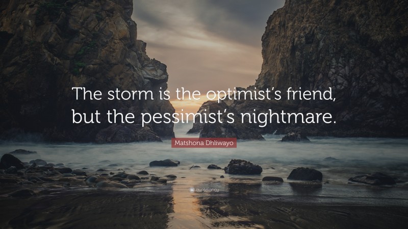 Matshona Dhliwayo Quote: “The storm is the optimist’s friend, but the pessimist’s nightmare.”