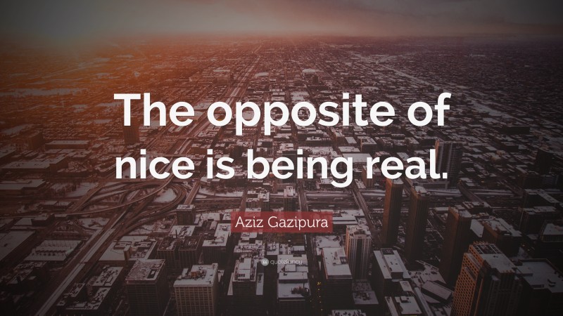 Aziz Gazipura Quote: “The opposite of nice is being real.”