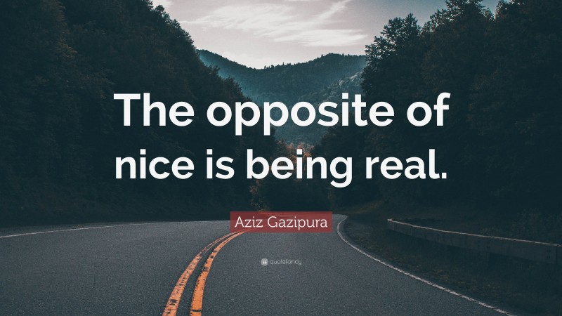 Aziz Gazipura Quote: “The opposite of nice is being real.”