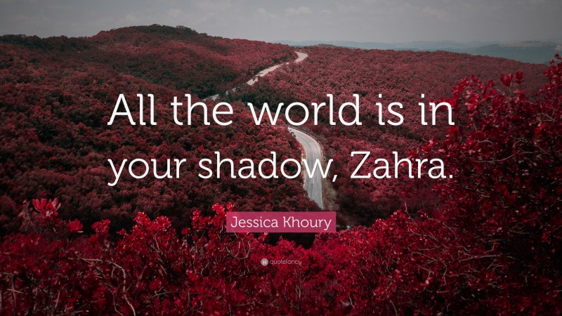 Jessica Khoury Quote: “All the world is in your shadow, Zahra.”