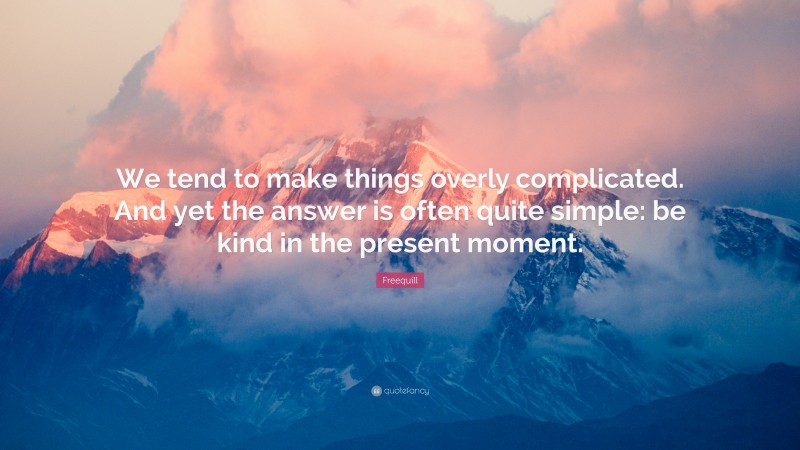 Freequill Quote: “We tend to make things overly complicated. And yet the answer is often quite simple: be kind in the present moment.”