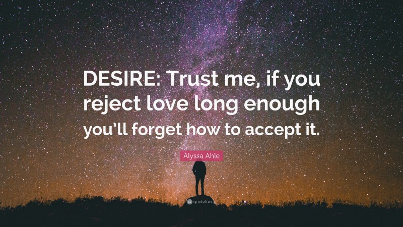 Alyssa Ahle Quote: “DESIRE: Trust me, if you reject love long enough you’ll forget how to accept it.”
