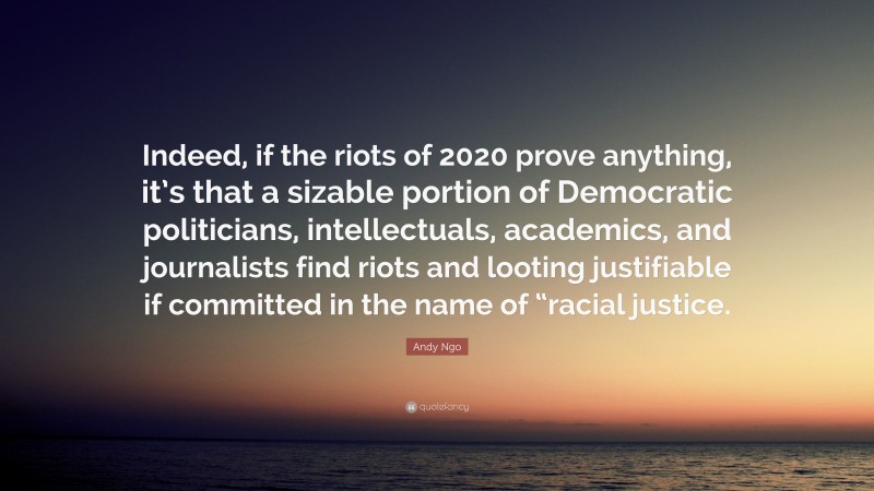 Andy Ngo Quote: “Indeed, if the riots of 2020 prove anything, it’s that a sizable portion of Democratic politicians, intellectuals, academics, and journalists find riots and looting justifiable if committed in the name of “racial justice.”