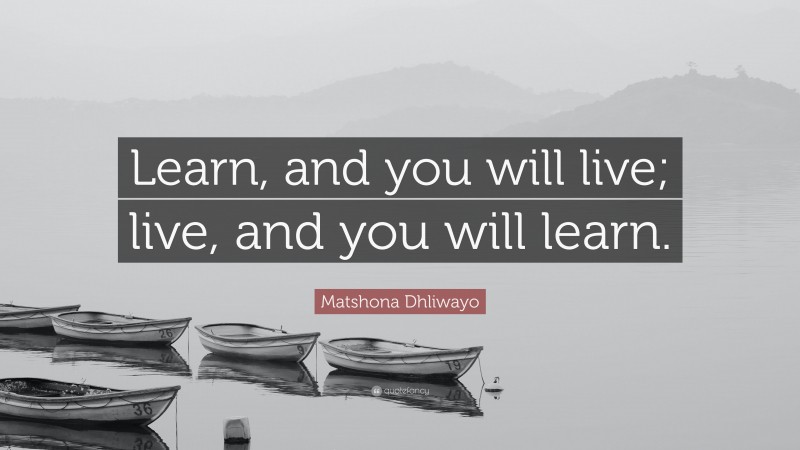 Matshona Dhliwayo Quote: “Learn, and you will live; live, and you will learn.”