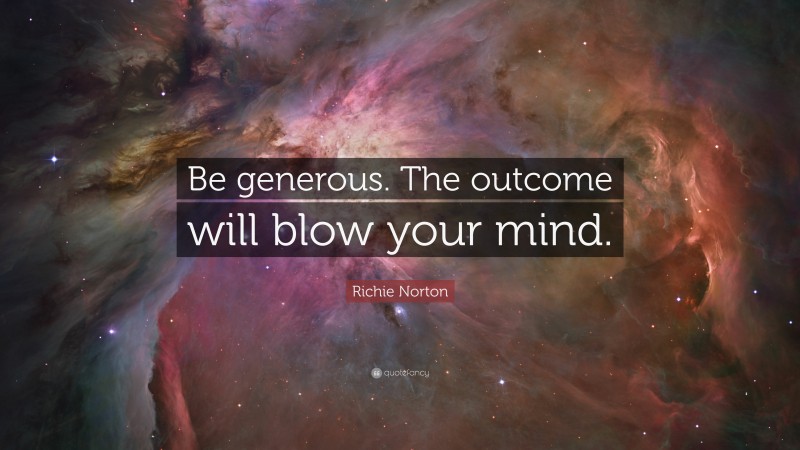 Richie Norton Quote: “Be generous. The outcome will blow your mind.”