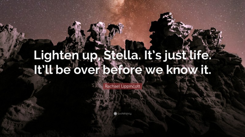 Rachael Lippincott Quote: “Lighten up, Stella. It’s just life. It’ll be over before we know it.”