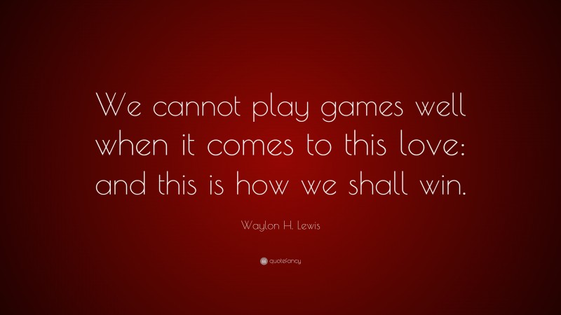 Waylon H. Lewis Quote: “We cannot play games well when it comes to this love: and this is how we shall win.”