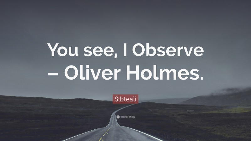 Sibteali Quote: “You see, I Observe – Oliver Holmes.”