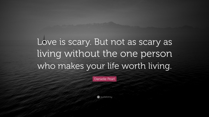 Danielle Pearl Quote: “Love is scary. But not as scary as living without the one person who makes your life worth living.”
