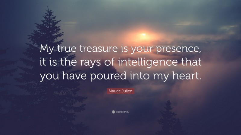 Maude Julien Quote: “My true treasure is your presence, it is the rays of intelligence that you have poured into my heart.”