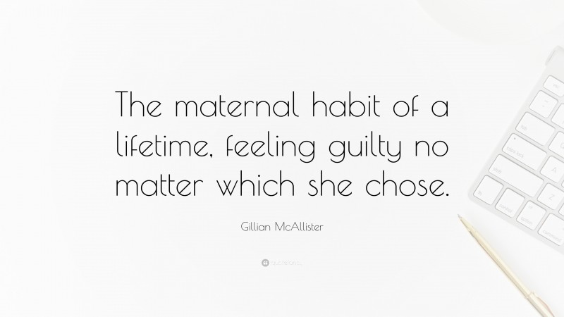 Gillian McAllister Quote: “The maternal habit of a lifetime, feeling guilty no matter which she chose.”