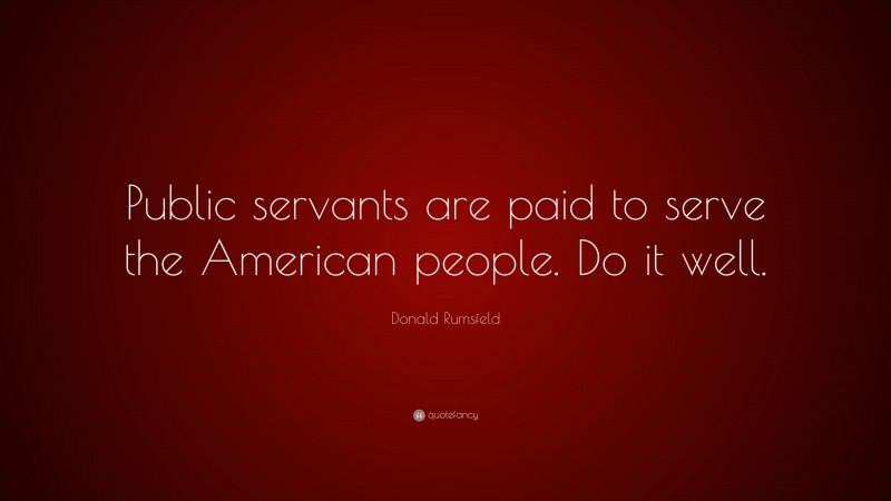 Donald Rumsfeld Quote: “Public servants are paid to serve the American ...