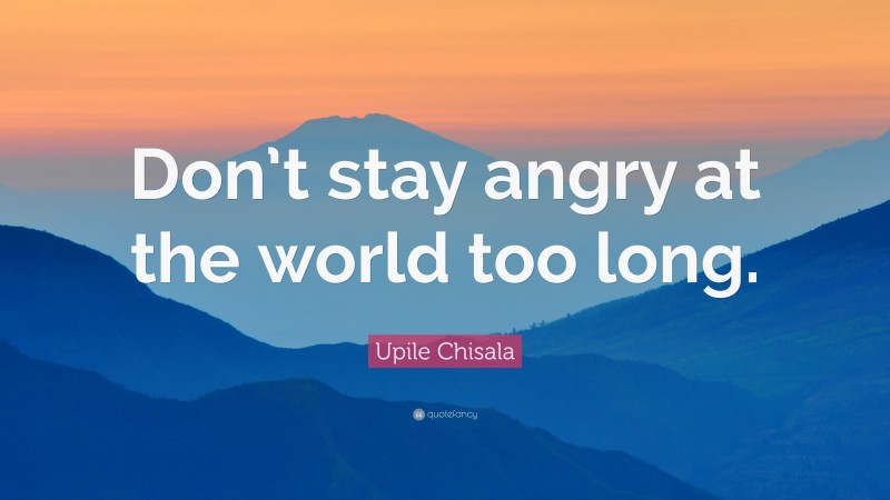 Upile Chisala Quote: “Don’t stay angry at the world too long.”