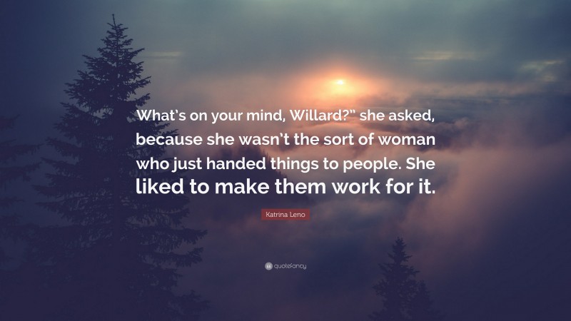 Katrina Leno Quote: “What’s on your mind, Willard?” she asked, because she wasn’t the sort of woman who just handed things to people. She liked to make them work for it.”