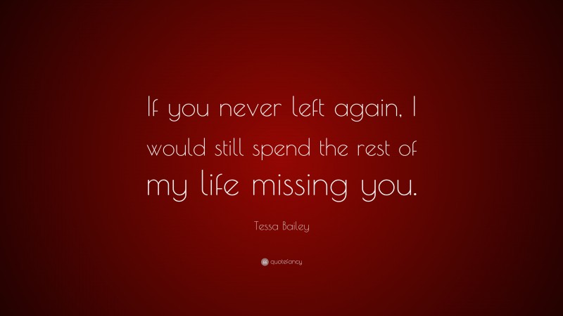 Tessa Bailey Quote: “If you never left again, I would still spend the rest of my life missing you.”