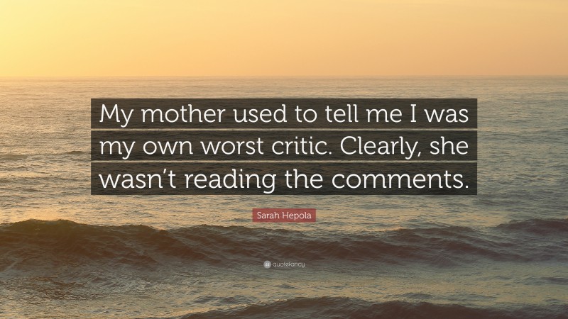 Sarah Hepola Quote: “My mother used to tell me I was my own worst critic. Clearly, she wasn’t reading the comments.”