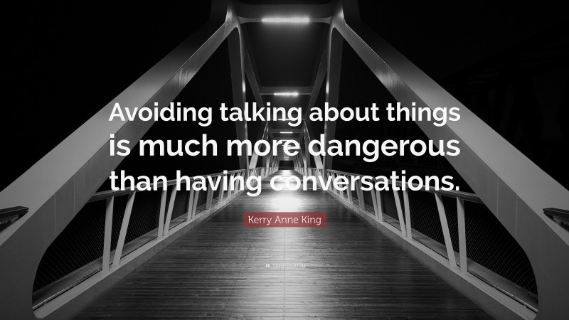 Kerry Anne King Quote: “Avoiding talking about things is much more dangerous than having conversations.”