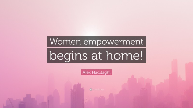 Alex Haditaghi Quote: “Women empowerment begins at home!”