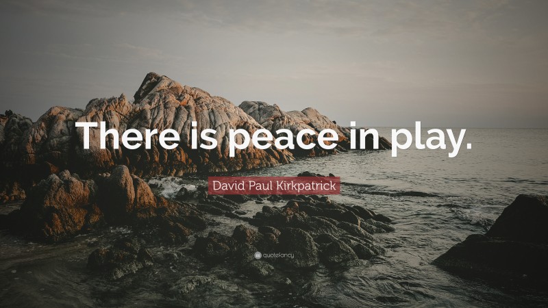 David Paul Kirkpatrick Quote: “There is peace in play.”