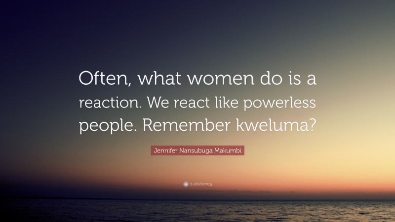 Jennifer Nansubuga Makumbi Quote: “Often, what women do is a reaction. We react like powerless people. Remember kweluma?”