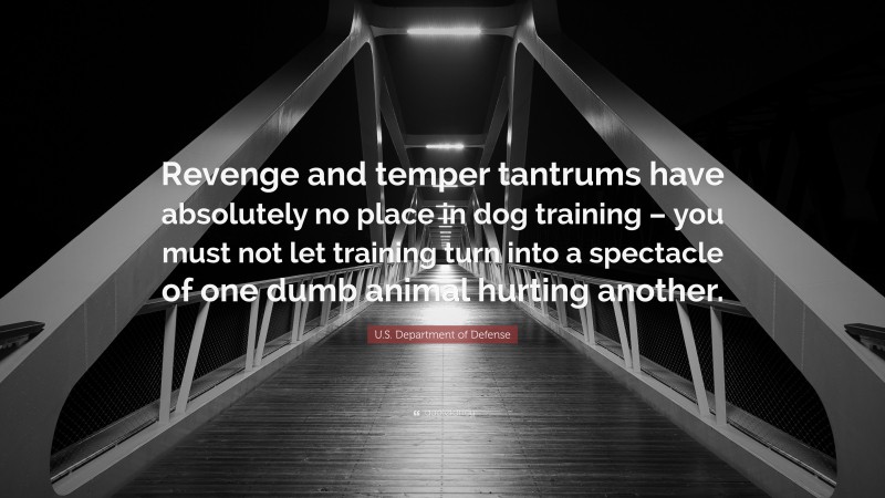 U.S. Department of Defense Quote: “Revenge and temper tantrums have absolutely no place in dog training – you must not let training turn into a spectacle of one dumb animal hurting another.”