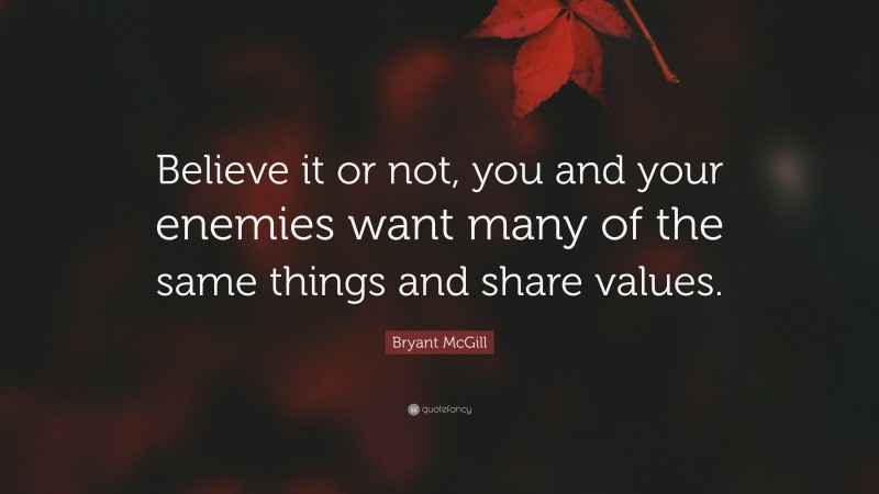Bryant McGill Quote: “Believe it or not, you and your enemies want many of the same things and share values.”