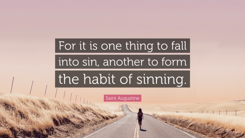 Saint Augustine Quote: “For it is one thing to fall into sin, another to form the habit of sinning.”