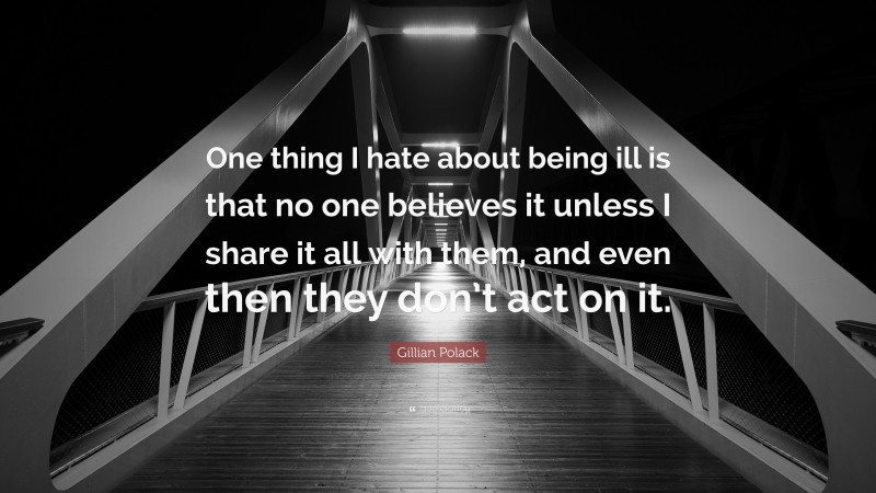 Gillian Polack Quote: “One thing I hate about being ill is that no one believes it unless I share it all with them, and even then they don’t act on it.”