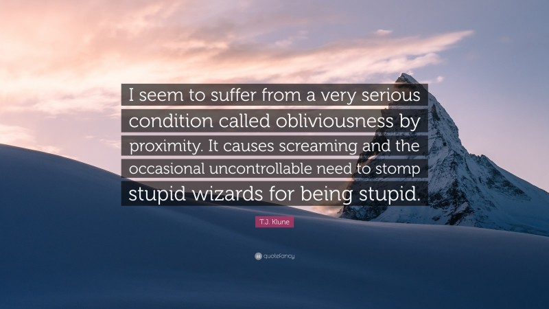 T.J. Klune Quote: “I seem to suffer from a very serious condition called obliviousness by proximity. It causes screaming and the occasional uncontrollable need to stomp stupid wizards for being stupid.”