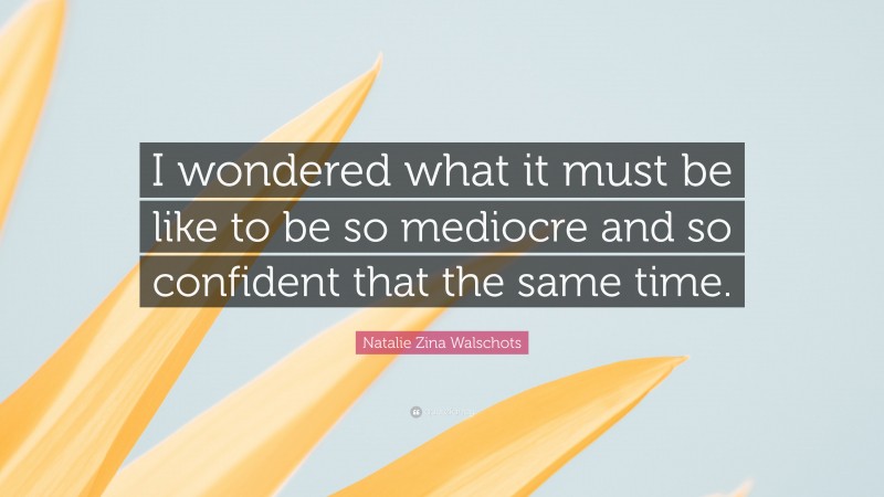 Natalie Zina Walschots Quote: “I wondered what it must be like to be so mediocre and so confident that the same time.”