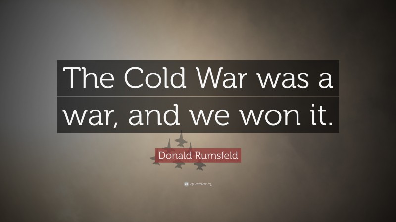 Donald Rumsfeld Quote: “The Cold War was a war, and we won it.”