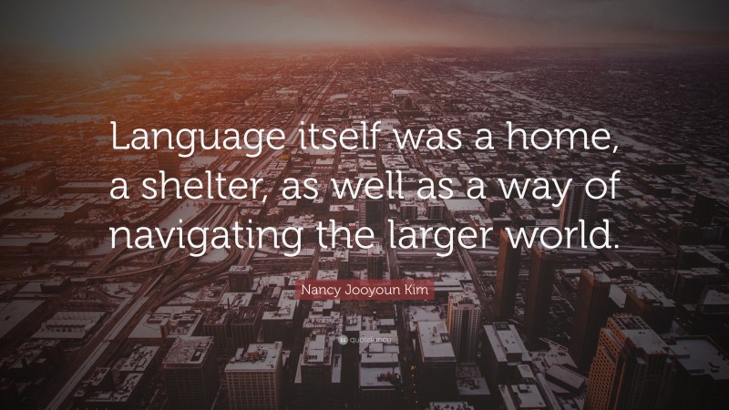 Nancy Jooyoun Kim Quote: “Language itself was a home, a shelter, as well as a way of navigating the larger world.”