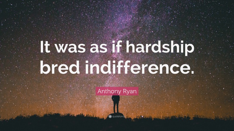 Anthony Ryan Quote: “It was as if hardship bred indifference.”