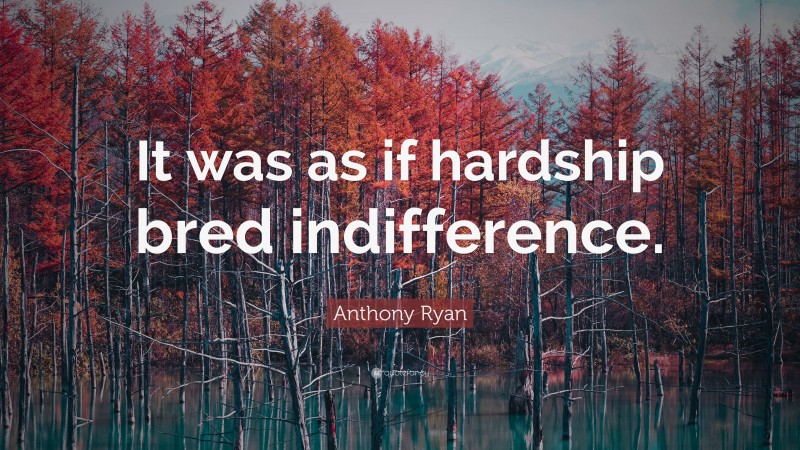 Anthony Ryan Quote: “It was as if hardship bred indifference.”