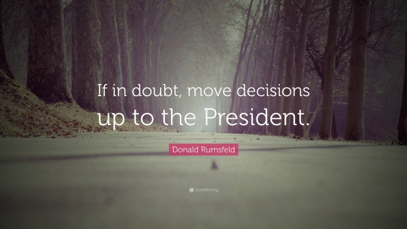 Donald Rumsfeld Quote: “If in doubt, move decisions up to the President.”