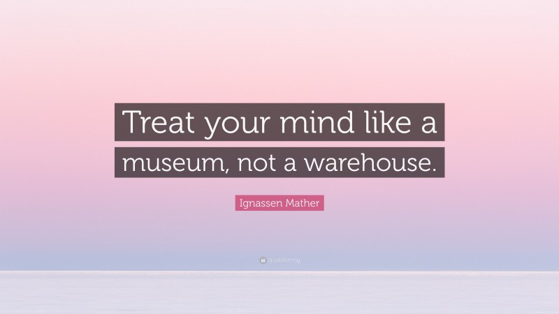 Ignassen Mather Quote: “Treat your mind like a museum, not a warehouse.”