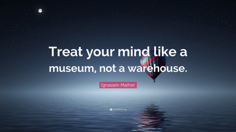 Ignassen Mather Quote: “Treat your mind like a museum, not a warehouse.”