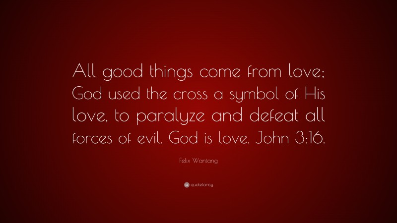 Felix Wantang Quote: “All good things come from love; God used the cross a symbol of His love, to paralyze and defeat all forces of evil. God is love. John 3:16.”