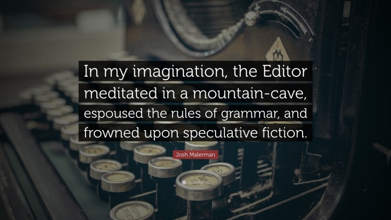 Josh Malerman Quote: “In my imagination, the Editor meditated in a mountain-cave, espoused the rules of grammar, and frowned upon speculative fiction.”