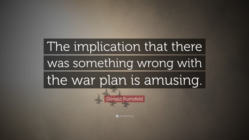 Donald Rumsfeld Quote: “The implication that there was something wrong with the war plan is amusing.”