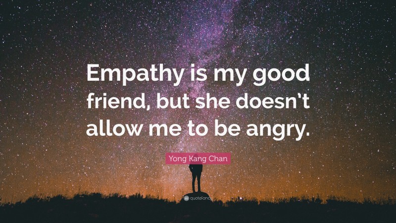 Yong Kang Chan Quote: “Empathy is my good friend, but she doesn’t allow me to be angry.”