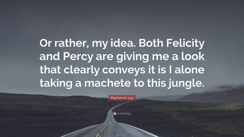 Mackenzi Lee Quote: “Or rather, my idea. Both Felicity and Percy are giving me a look that clearly conveys it is I alone taking a machete to this jungle.”