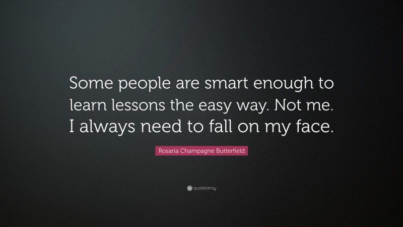 Rosaria Champagne Butterfield Quote: “Some people are smart enough to learn lessons the easy way. Not me. I always need to fall on my face.”