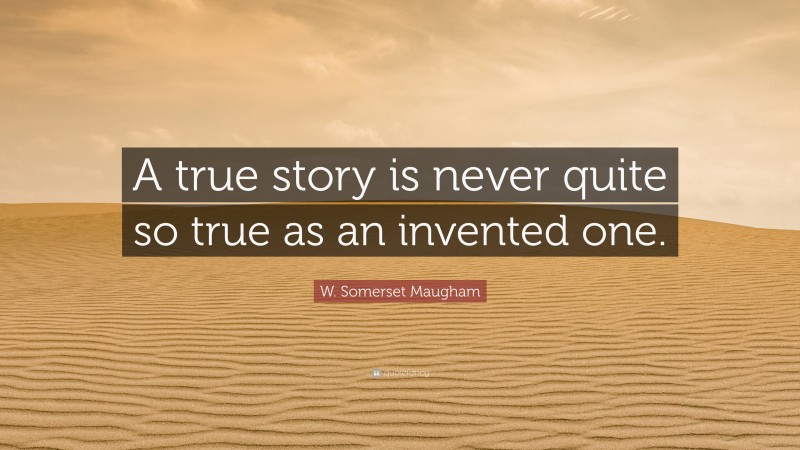 W. Somerset Maugham Quote: “A true story is never quite so true as an invented one.”