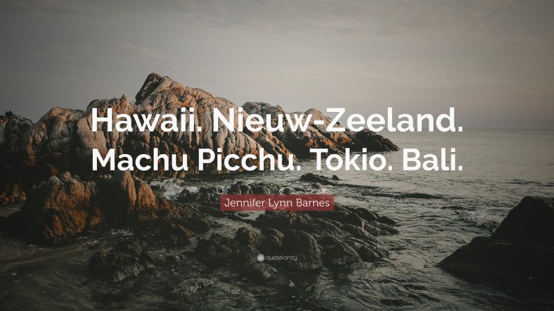 Jennifer Lynn Barnes Quote: “Hawaii. Nieuw-Zeeland. Machu Picchu. Tokio. Bali.”