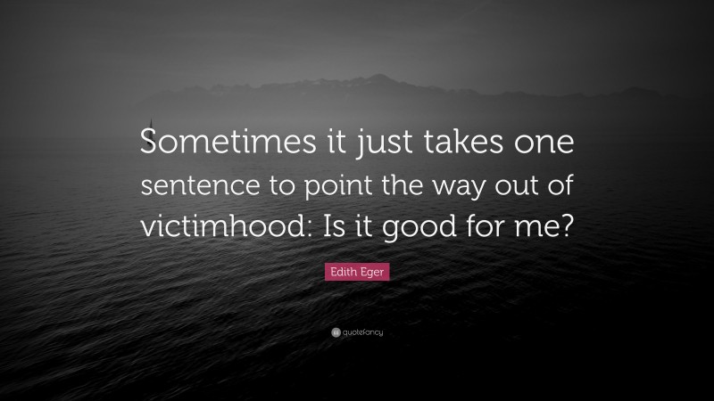 Edith Eger Quote: “Sometimes it just takes one sentence to point the way out of victimhood: Is it good for me?”