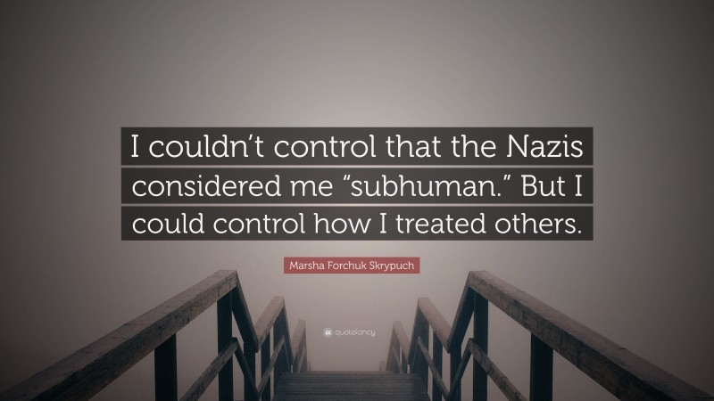 Marsha Forchuk Skrypuch Quote: “I couldn’t control that the Nazis considered me “subhuman.” But I could control how I treated others.”